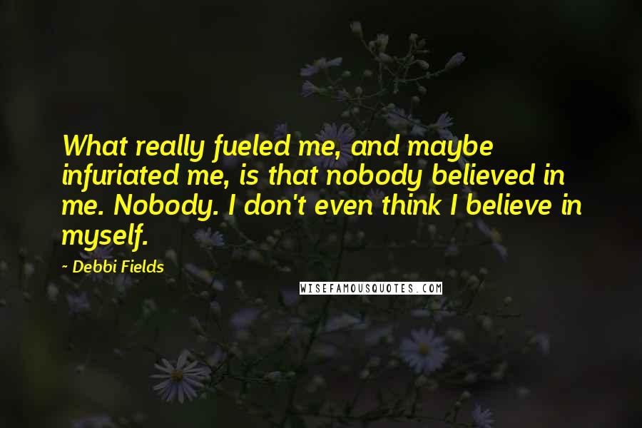 Debbi Fields Quotes: What really fueled me, and maybe infuriated me, is that nobody believed in me. Nobody. I don't even think I believe in myself.