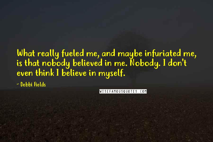 Debbi Fields Quotes: What really fueled me, and maybe infuriated me, is that nobody believed in me. Nobody. I don't even think I believe in myself.