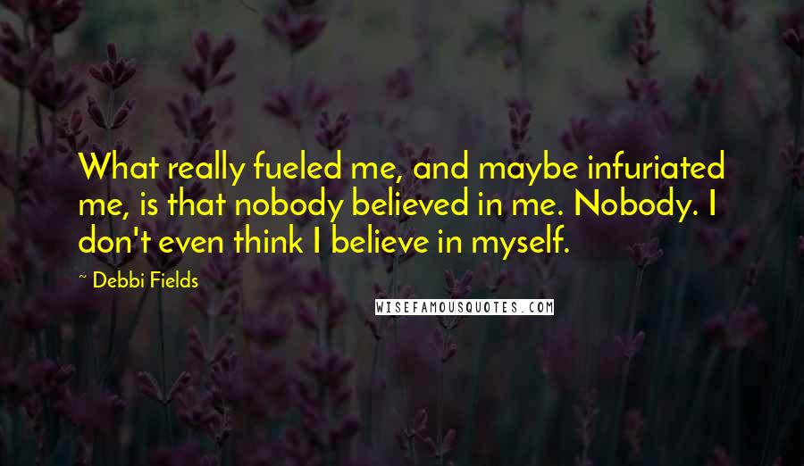 Debbi Fields Quotes: What really fueled me, and maybe infuriated me, is that nobody believed in me. Nobody. I don't even think I believe in myself.