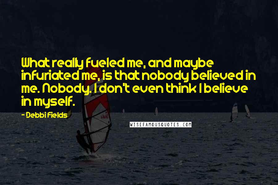 Debbi Fields Quotes: What really fueled me, and maybe infuriated me, is that nobody believed in me. Nobody. I don't even think I believe in myself.