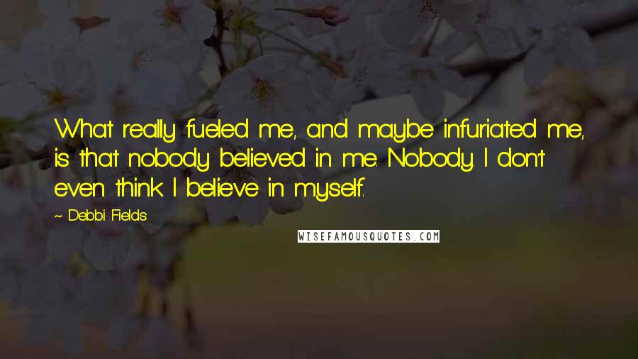 Debbi Fields Quotes: What really fueled me, and maybe infuriated me, is that nobody believed in me. Nobody. I don't even think I believe in myself.