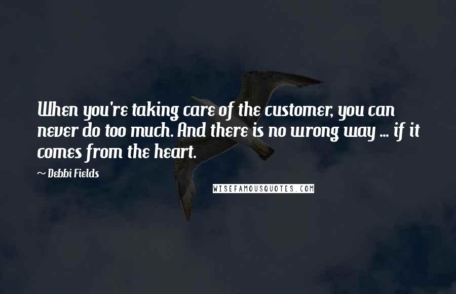 Debbi Fields Quotes: When you're taking care of the customer, you can never do too much. And there is no wrong way ... if it comes from the heart.