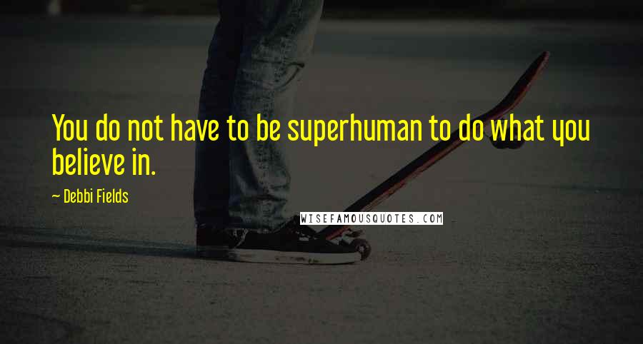 Debbi Fields Quotes: You do not have to be superhuman to do what you believe in.