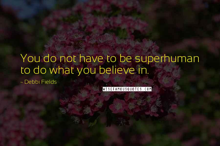 Debbi Fields Quotes: You do not have to be superhuman to do what you believe in.