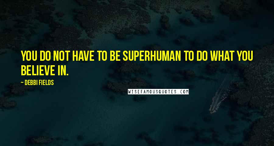 Debbi Fields Quotes: You do not have to be superhuman to do what you believe in.