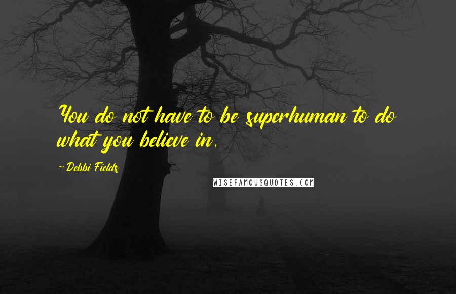 Debbi Fields Quotes: You do not have to be superhuman to do what you believe in.