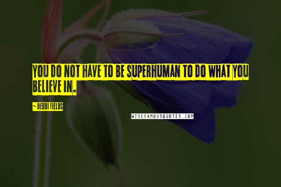 Debbi Fields Quotes: You do not have to be superhuman to do what you believe in.