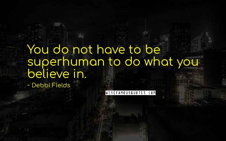Debbi Fields Quotes: You do not have to be superhuman to do what you believe in.