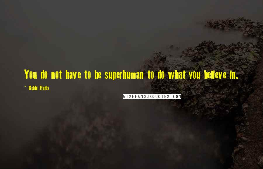 Debbi Fields Quotes: You do not have to be superhuman to do what you believe in.