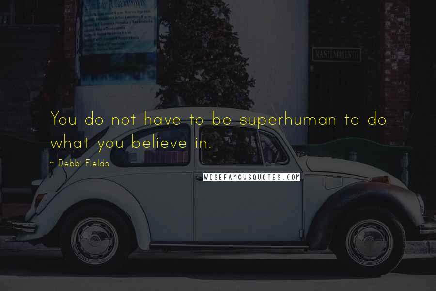 Debbi Fields Quotes: You do not have to be superhuman to do what you believe in.