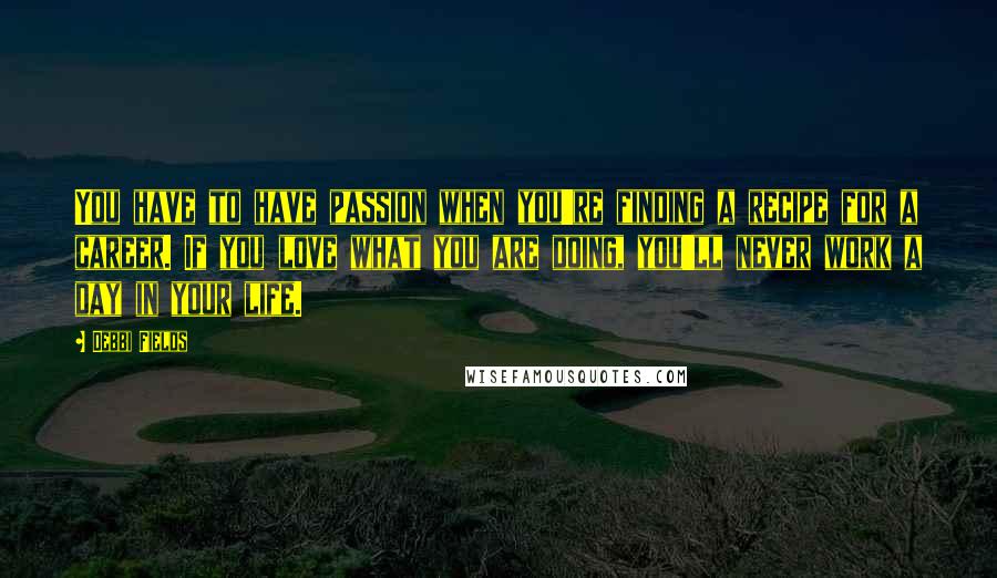 Debbi Fields Quotes: You have to have passion when you're finding a recipe for a career. If you love what you are doing, you'll never work a day in your life.