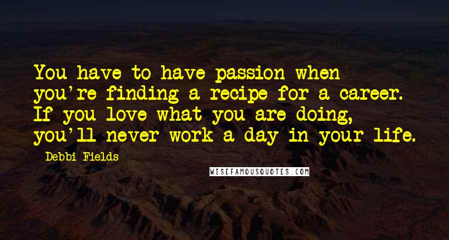 Debbi Fields Quotes: You have to have passion when you're finding a recipe for a career. If you love what you are doing, you'll never work a day in your life.