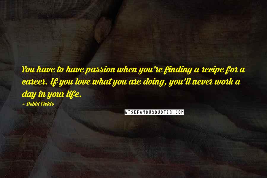 Debbi Fields Quotes: You have to have passion when you're finding a recipe for a career. If you love what you are doing, you'll never work a day in your life.