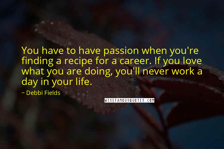 Debbi Fields Quotes: You have to have passion when you're finding a recipe for a career. If you love what you are doing, you'll never work a day in your life.