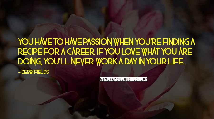 Debbi Fields Quotes: You have to have passion when you're finding a recipe for a career. If you love what you are doing, you'll never work a day in your life.