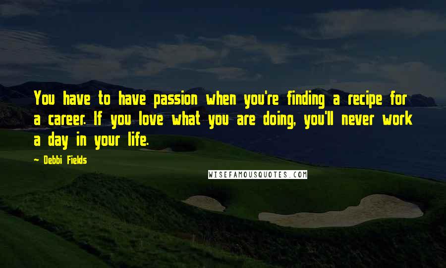 Debbi Fields Quotes: You have to have passion when you're finding a recipe for a career. If you love what you are doing, you'll never work a day in your life.