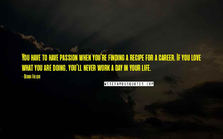 Debbi Fields Quotes: You have to have passion when you're finding a recipe for a career. If you love what you are doing, you'll never work a day in your life.