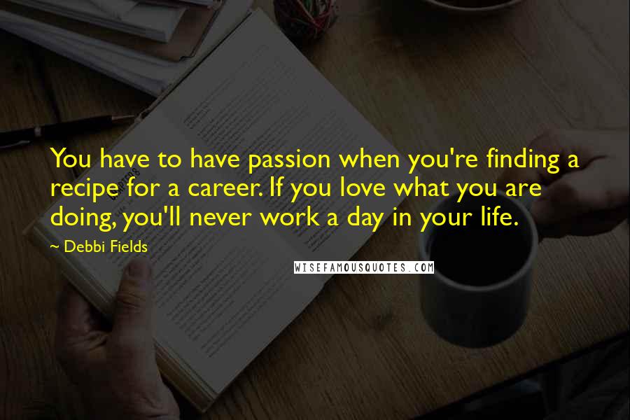 Debbi Fields Quotes: You have to have passion when you're finding a recipe for a career. If you love what you are doing, you'll never work a day in your life.