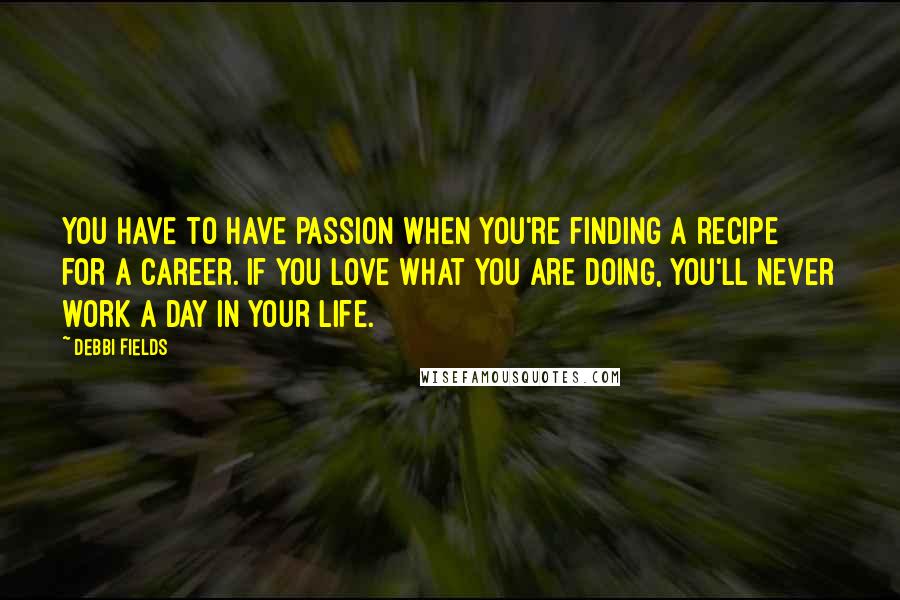 Debbi Fields Quotes: You have to have passion when you're finding a recipe for a career. If you love what you are doing, you'll never work a day in your life.