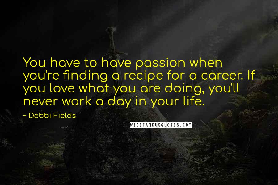 Debbi Fields Quotes: You have to have passion when you're finding a recipe for a career. If you love what you are doing, you'll never work a day in your life.