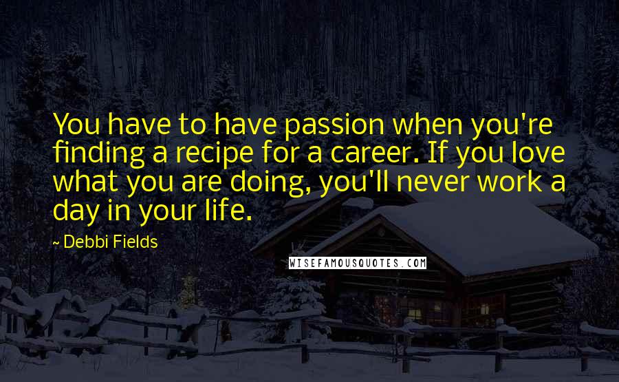 Debbi Fields Quotes: You have to have passion when you're finding a recipe for a career. If you love what you are doing, you'll never work a day in your life.