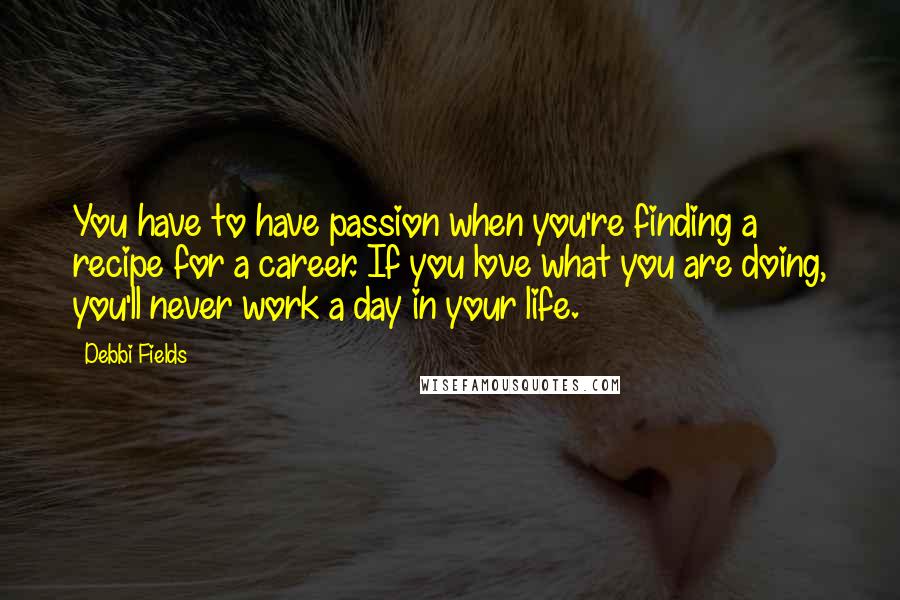 Debbi Fields Quotes: You have to have passion when you're finding a recipe for a career. If you love what you are doing, you'll never work a day in your life.