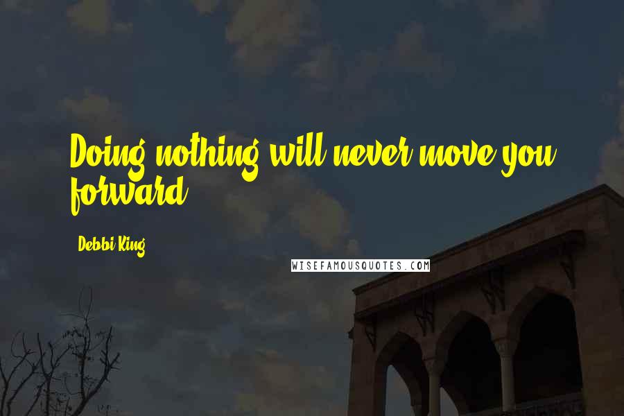 Debbi King Quotes: Doing nothing will never move you forward.