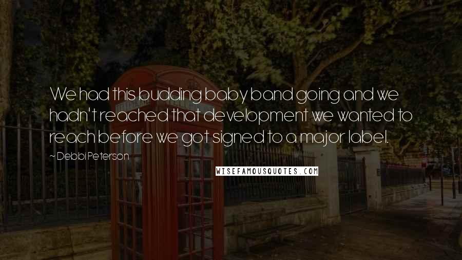 Debbi Peterson Quotes: We had this budding baby band going and we hadn't reached that development we wanted to reach before we got signed to a major label.