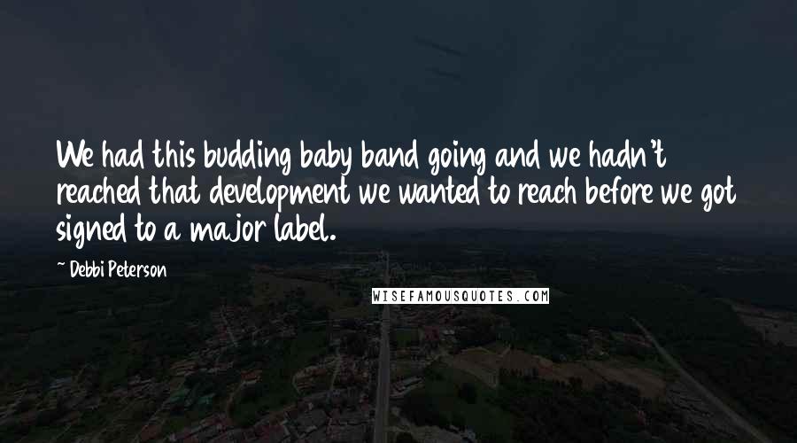 Debbi Peterson Quotes: We had this budding baby band going and we hadn't reached that development we wanted to reach before we got signed to a major label.