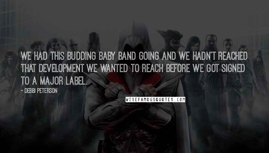 Debbi Peterson Quotes: We had this budding baby band going and we hadn't reached that development we wanted to reach before we got signed to a major label.