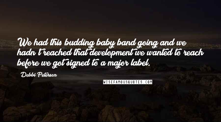 Debbi Peterson Quotes: We had this budding baby band going and we hadn't reached that development we wanted to reach before we got signed to a major label.