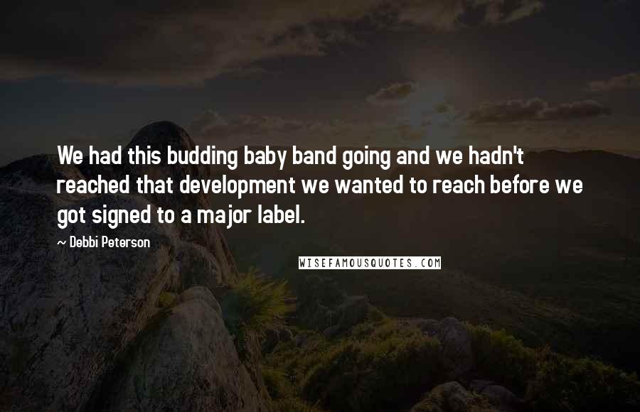 Debbi Peterson Quotes: We had this budding baby band going and we hadn't reached that development we wanted to reach before we got signed to a major label.