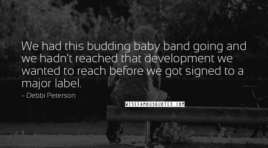 Debbi Peterson Quotes: We had this budding baby band going and we hadn't reached that development we wanted to reach before we got signed to a major label.