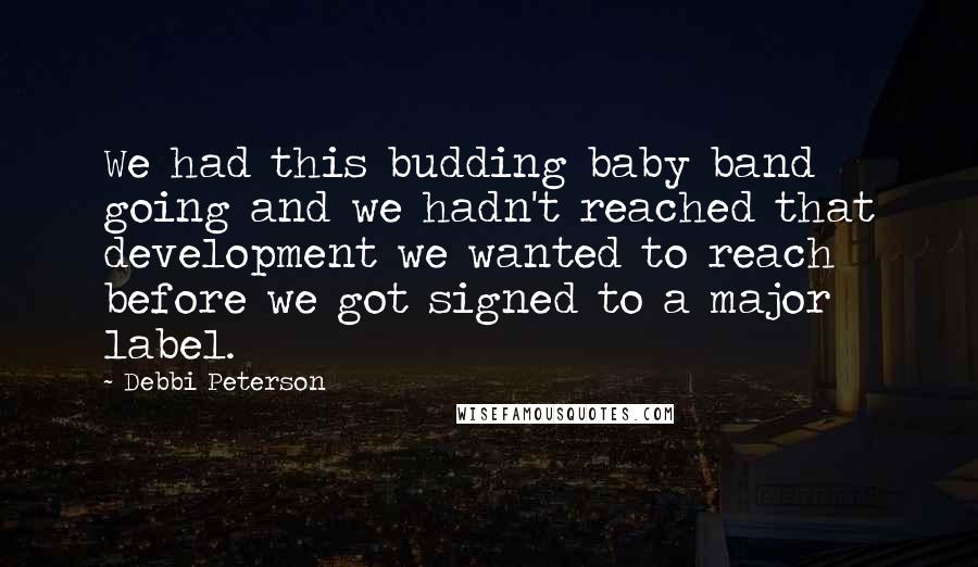 Debbi Peterson Quotes: We had this budding baby band going and we hadn't reached that development we wanted to reach before we got signed to a major label.