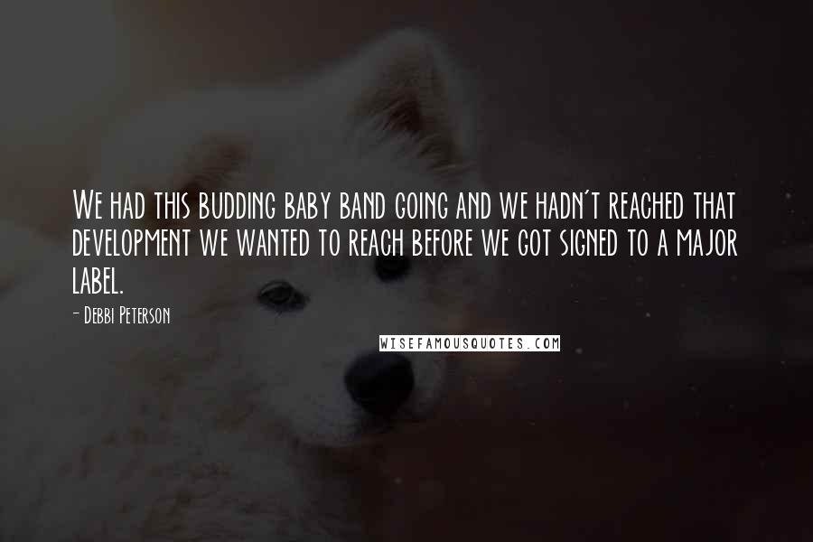 Debbi Peterson Quotes: We had this budding baby band going and we hadn't reached that development we wanted to reach before we got signed to a major label.