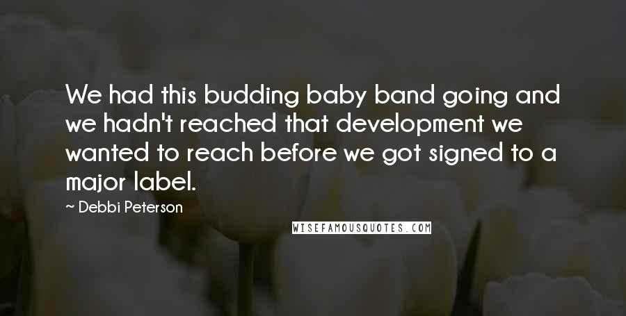 Debbi Peterson Quotes: We had this budding baby band going and we hadn't reached that development we wanted to reach before we got signed to a major label.