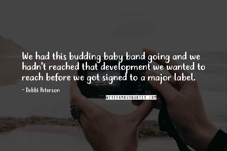 Debbi Peterson Quotes: We had this budding baby band going and we hadn't reached that development we wanted to reach before we got signed to a major label.