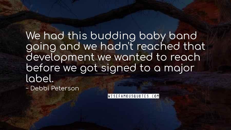 Debbi Peterson Quotes: We had this budding baby band going and we hadn't reached that development we wanted to reach before we got signed to a major label.