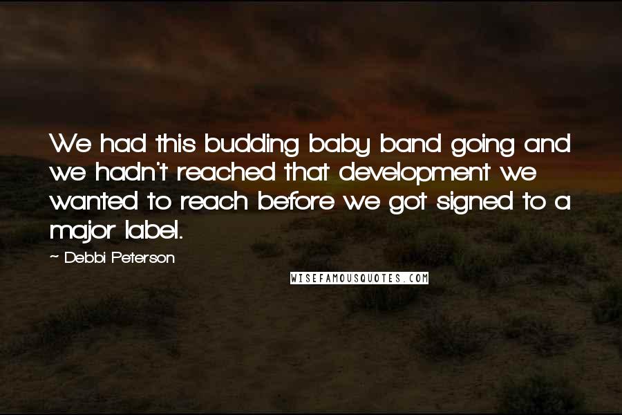 Debbi Peterson Quotes: We had this budding baby band going and we hadn't reached that development we wanted to reach before we got signed to a major label.