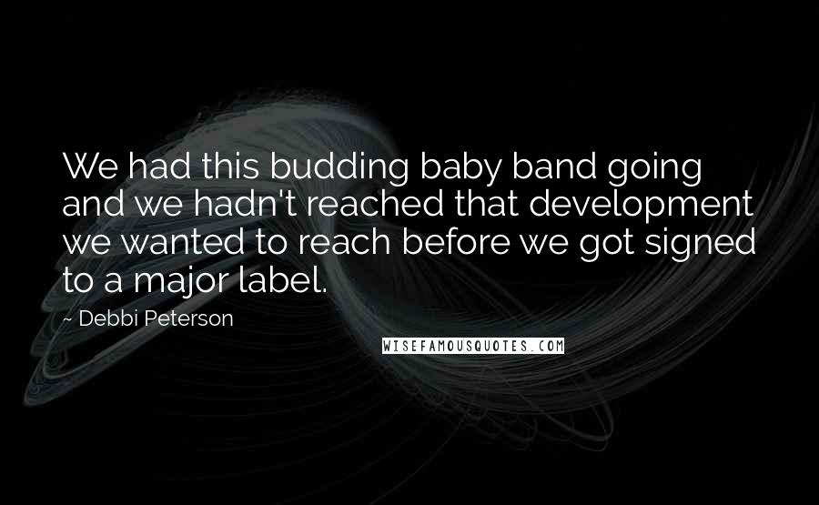 Debbi Peterson Quotes: We had this budding baby band going and we hadn't reached that development we wanted to reach before we got signed to a major label.