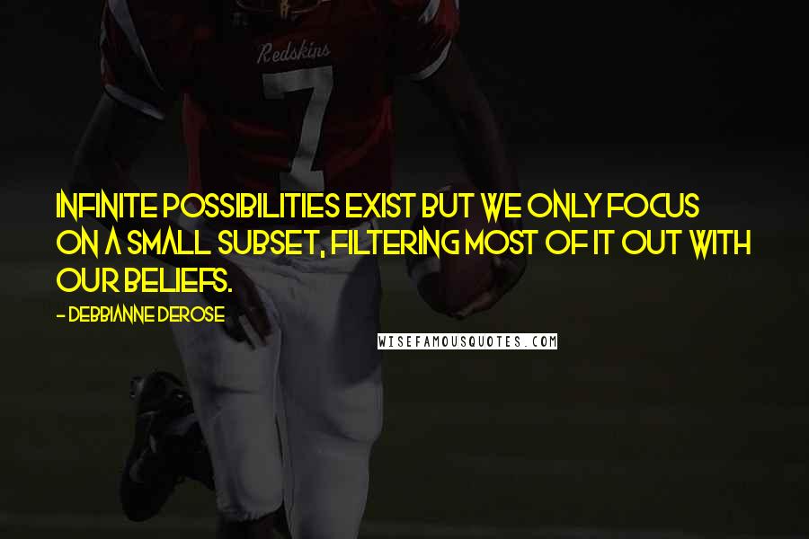 Debbianne DeRose Quotes: Infinite possibilities exist but we only focus on a small subset, filtering most of it out with our Beliefs.