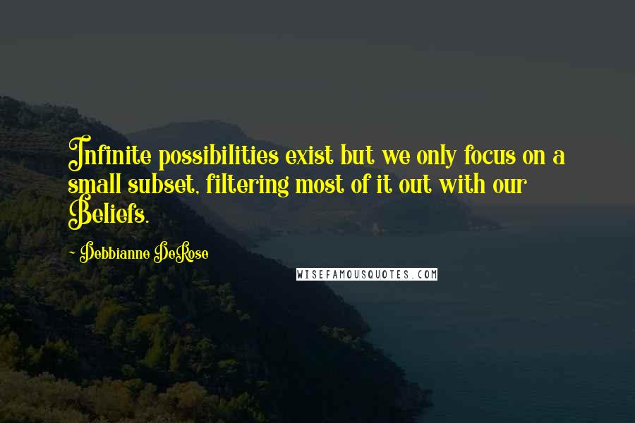 Debbianne DeRose Quotes: Infinite possibilities exist but we only focus on a small subset, filtering most of it out with our Beliefs.