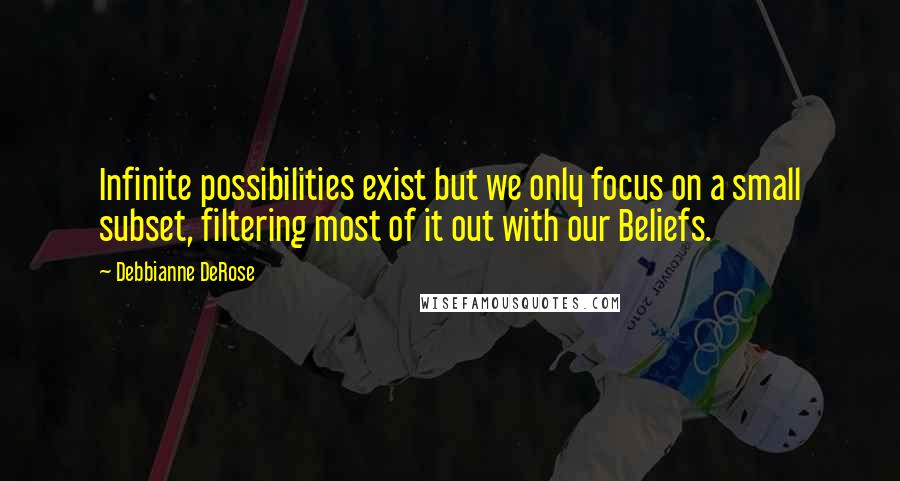 Debbianne DeRose Quotes: Infinite possibilities exist but we only focus on a small subset, filtering most of it out with our Beliefs.