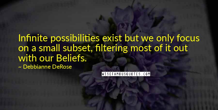 Debbianne DeRose Quotes: Infinite possibilities exist but we only focus on a small subset, filtering most of it out with our Beliefs.