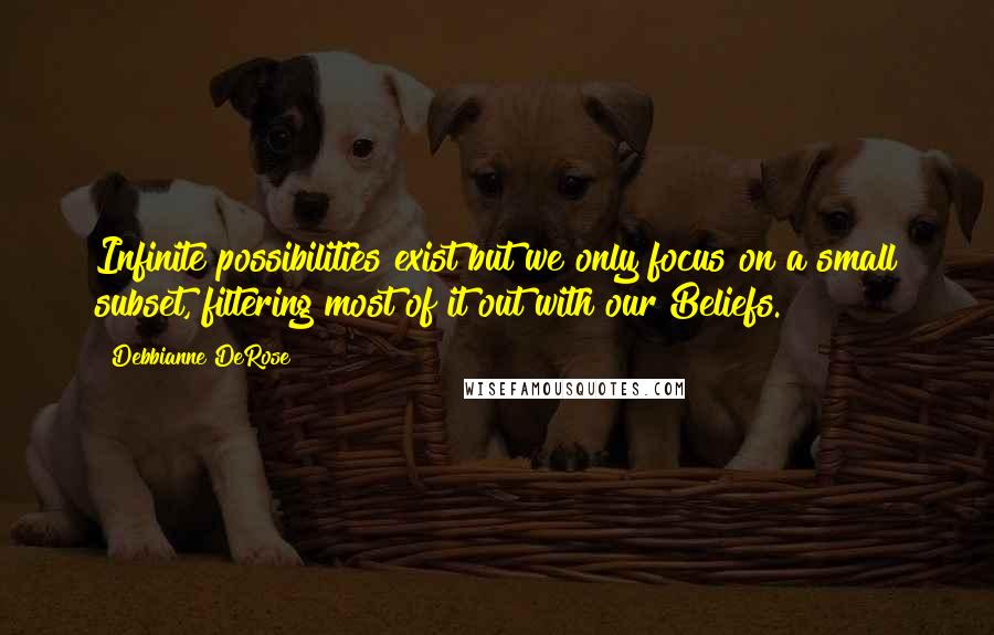 Debbianne DeRose Quotes: Infinite possibilities exist but we only focus on a small subset, filtering most of it out with our Beliefs.