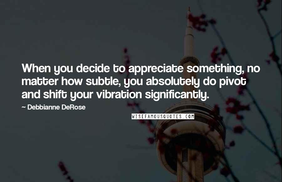 Debbianne DeRose Quotes: When you decide to appreciate something, no matter how subtle, you absolutely do pivot and shift your vibration significantly.