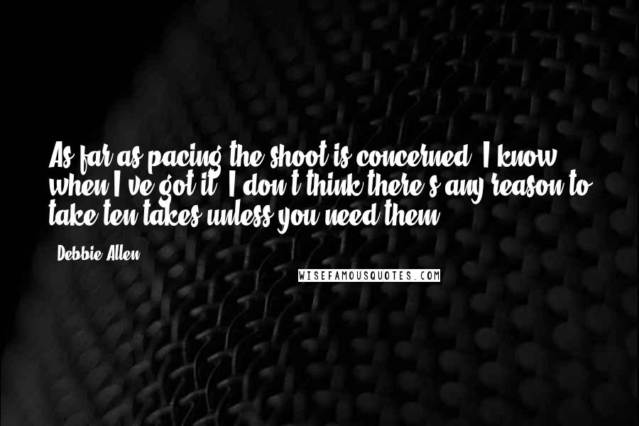 Debbie Allen Quotes: As far as pacing the shoot is concerned, I know when I've got it. I don't think there's any reason to take ten takes unless you need them.