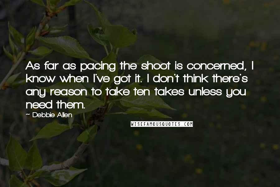 Debbie Allen Quotes: As far as pacing the shoot is concerned, I know when I've got it. I don't think there's any reason to take ten takes unless you need them.