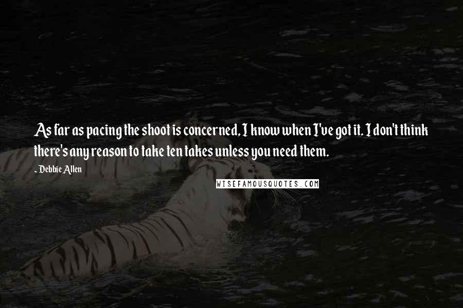 Debbie Allen Quotes: As far as pacing the shoot is concerned, I know when I've got it. I don't think there's any reason to take ten takes unless you need them.