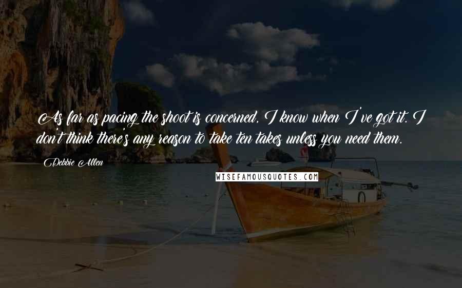 Debbie Allen Quotes: As far as pacing the shoot is concerned, I know when I've got it. I don't think there's any reason to take ten takes unless you need them.